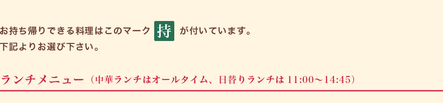 お持ち帰りできる料理はこのマーク（持）が付いています。下記よりお選び下さい。ランチメニュー（中華ランチはオールタイム、日替りランチは11:00～14:45）