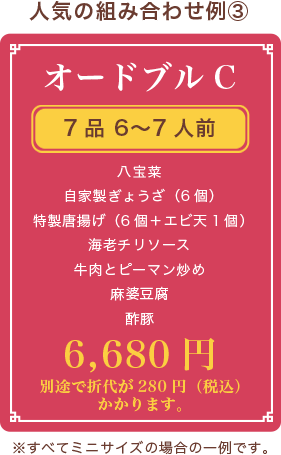 オードブルC、7品 6〜7人前、八宝菜 自家製ぎょうざ（6個） 特製唐揚げ（6個） 海老チリソース 牛肉とピーマン炒め 麻婆豆腐 酢豚、5,880円(税抜)、別途で折代が280円（税込）かかります。