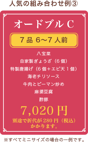 オードブルC、7品 6〜7人前、八宝菜 自家製ぎょうざ（6個） 特製唐揚げ（6個） 海老チリソース 牛肉とピーマン炒め 麻婆豆腐 酢豚、7,020円(税抜)、別途で折代が280円（税込）かかります。