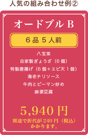 オードブルB、6品 5人前、八宝菜 自家製ぎょうざ（6個） 特製唐揚げ（6個） 海老チリソース 牛肉とピーマン炒め 麻婆豆腐、5,940円、別途で折代が240円（税込）かかります。