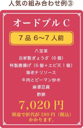 オードブルC、7品 6〜7人前、八宝菜 自家製ぎょうざ（6個） 特製唐揚げ（6個） 海老チリソース 牛肉とピーマン炒め 麻婆豆腐 酢豚、7,020円(税抜)、別途で折代が280円（税込）かかります。